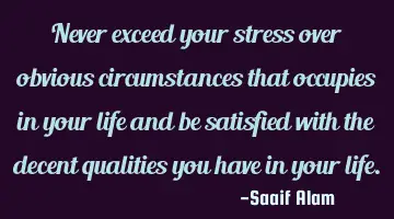 Never exceed your stress over obvious circumstances that occupies in your life and be satisfied