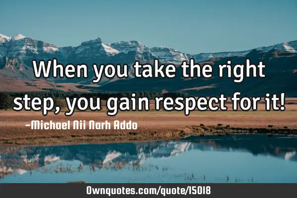 When you take the right step, you gain respect for it!