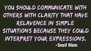 You should communicate with others with clarity that have relavence in simple situations because