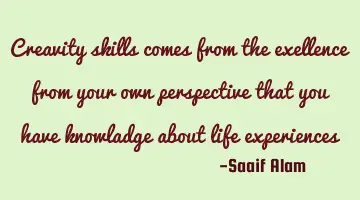 Creative skills come from the excellence, from your own perspective that you have knowledge about