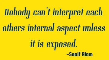 Nobody can't interpret each others internal aspect unless it is exposed.