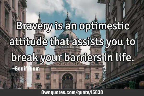 Bravery is an optimestic attitude that assists you to break your barriers in