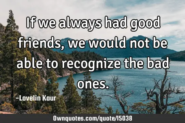 If we always had good friends, we would not be able to recognize the bad