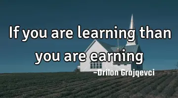 If you are learning than you are earning 