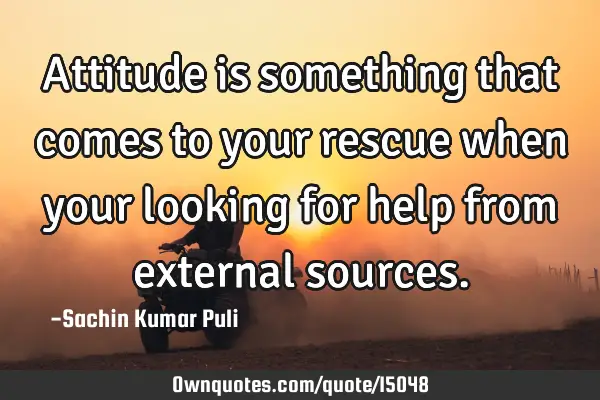 Attitude is something that comes to your rescue when your looking for help from external