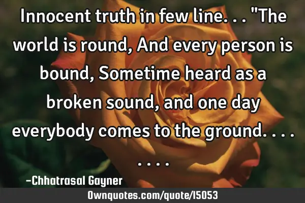 Innocent truth in few line... "The world is round, And every person is bound, Sometime heard as a