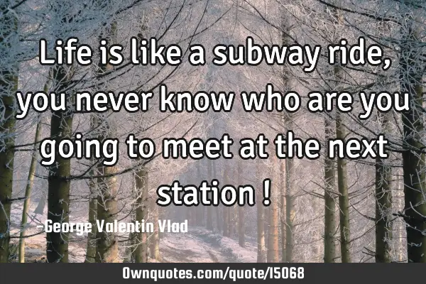 Life is like a subway ride, you never know who are you going to meet at the next station !