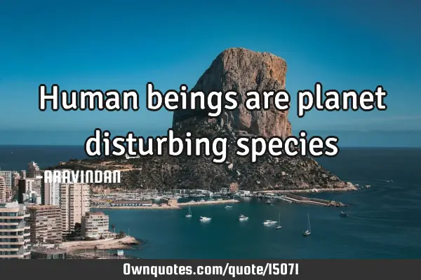 Human beings are planet disturbing