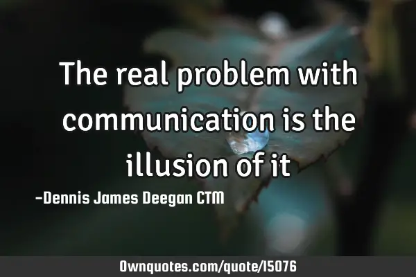 The real problem with communication is the illusion of