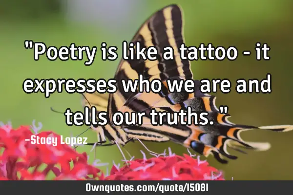"Poetry is like a tattoo - it expresses who we are and tells our truths."