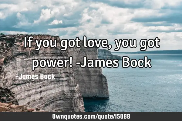 If you got love, you got power! -James B