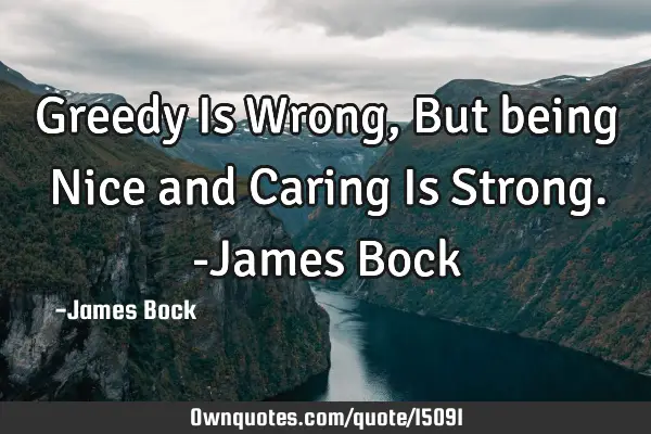 Greedy Is Wrong, But being Nice and Caring Is Strong. -James B