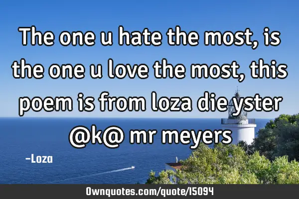 The one u hate the most,is the one u love the most,this poem is from loza die yster @k@ mr