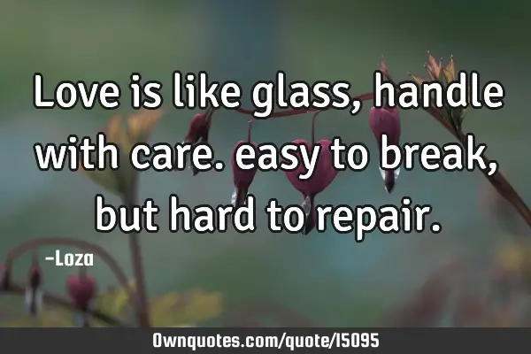Love is like glass,handle with care. easy to break, but hard to