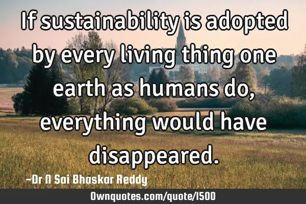 If sustainability is adopted by every living thing one earth as humans do, everything would have