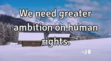 We need greater ambition on human