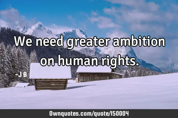 We need greater ambition on human