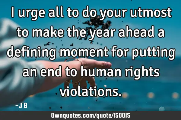 I urge all to do your utmost to make the year ahead a defining moment for putting an end to human