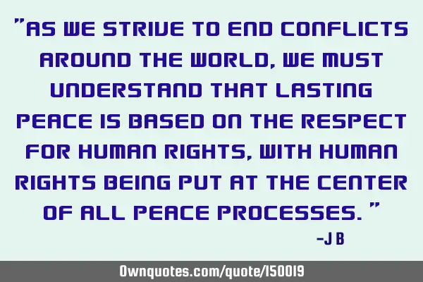 As we strive to end conflicts around the world, we must understand that lasting peace is based on