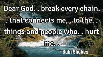 Dear God.. break every chain.. that connects me.. to the.. things and people who.. hurt