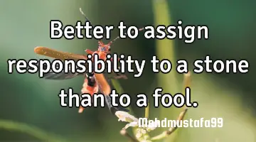 Better to assign responsibility to a stone than to a fool.