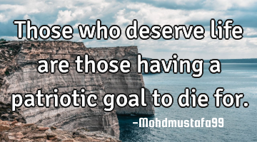 Those who deserve life are those having a patriotic goal to die for.