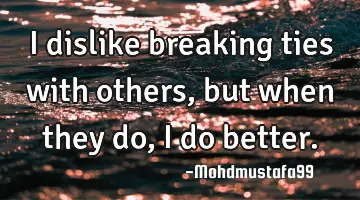 I dislike breaking ties with others, but when they do, I do