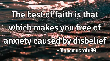 The best of faith is that which makes you free of anxiety caused by