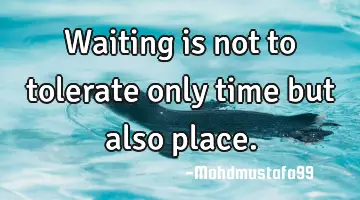 Waiting is not to tolerate only time but also place.