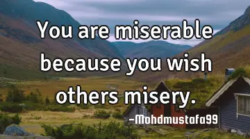 You are miserable because you wish others misery.