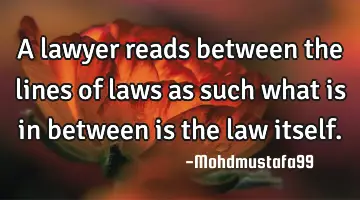 A lawyer reads between the lines of laws as such what is in between is the law