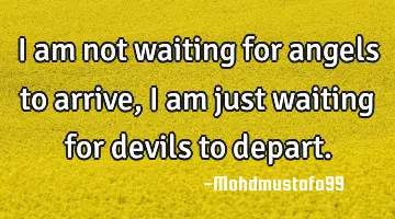 I am not waiting for angels to arrive, I am just waiting for devils to