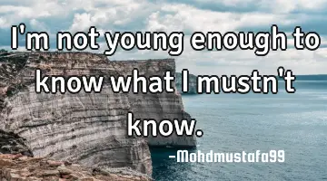 I'm not young enough to know what I mustn't know.
