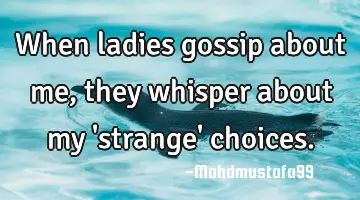 When ladies gossip about me , they whisper about my 'strange' choices.