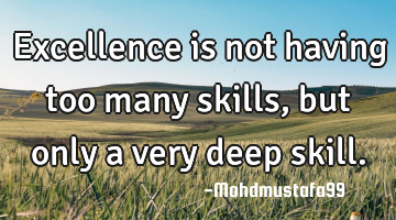 Excellence is not having too many skills, but only a very deep skill.