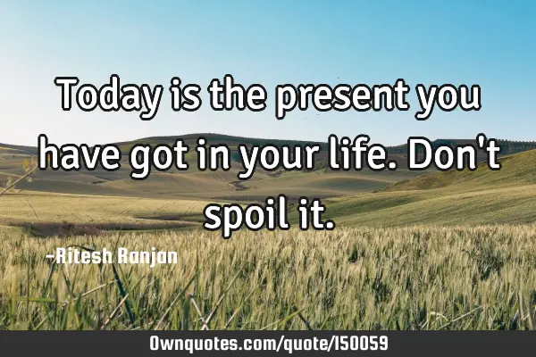 Today is the present you have got in your life. Don