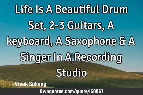 Life Is A Beautiful Drum Set , 2-3 Guitars , A keyboard , A Saxophone & A Singer In A Recording S