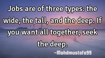 Jobs are of three types: the wide, the tall, and the deep. If you want all together , seek the deep.