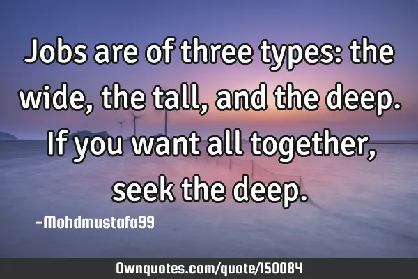 Jobs are of three types: the wide, the tall, and the deep. If you want all together , seek the