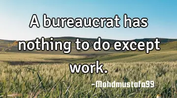 A bureaucrat has nothing to do except work.
