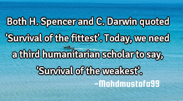 Both H. Spencer and C. Darwin quoted 'Survival of the fittest'. Today , we need a third