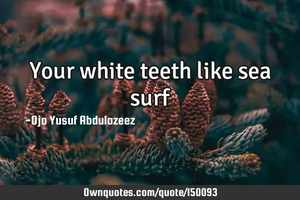 Your white teeth like sea