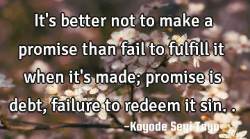 It's better not to make a promise than fail to fulfill it when it's made; promise is debt,  failure