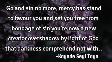 Go and sin no more, mercy has stand to favour you and set you free from bondage of sin you're now a