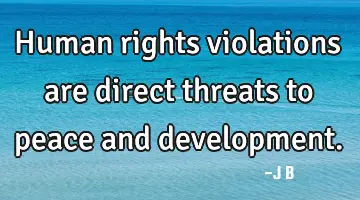 Human rights violations are direct threats to peace and