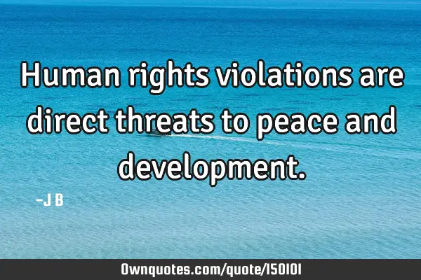 Human rights violations are direct threats to peace and