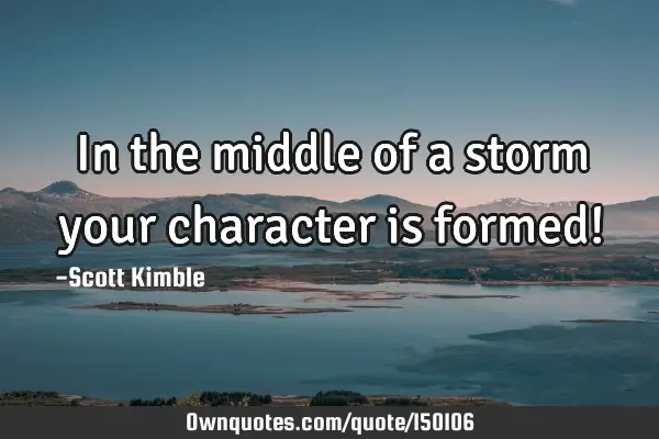 In the middle of a storm your character is formed!