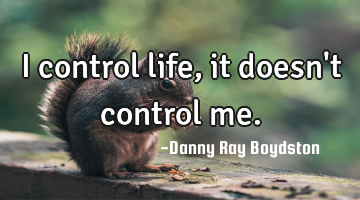 I control life, it doesn