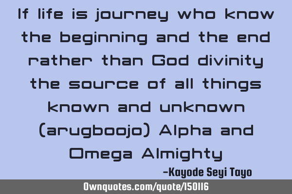 If life is a journey who knows the beginning and the end rather than God divinity the source of all