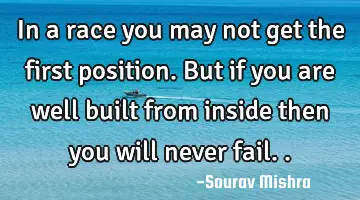 In a race you may not get the first position. But if you are well built from inside then you will
